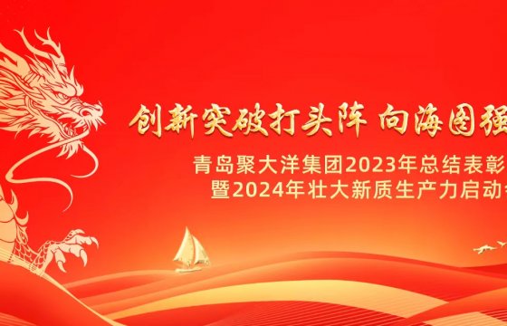 创新突破打头阵 向海图强当先锋│聚大洋集团召开2023年总结表彰大会暨2024年壮大新质生产力启动会